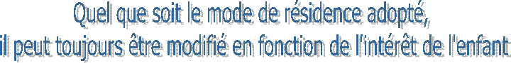 Quel que soit le mode de résidence adopté,
il peut toujours être modifié en fonction de l'intérêt de l'enfant